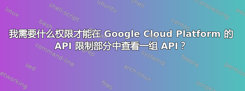 我需要什么权限才能在 Google Cloud Platform 的 API 限制部分中查看一组 API？