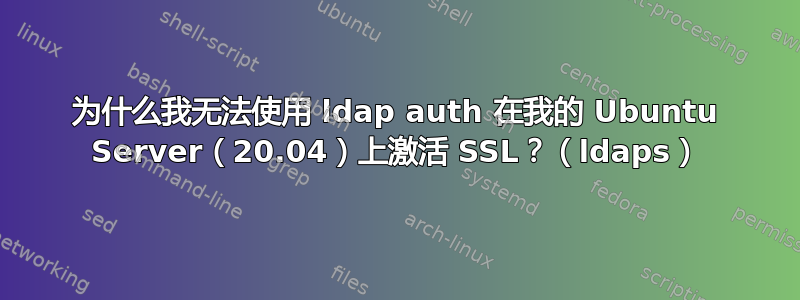 为什么我无法使用 ldap auth 在我的 Ubuntu Server（20.04）上激活 SSL？（ldaps）