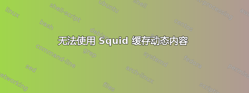 无法使用 Squid 缓存动态内容