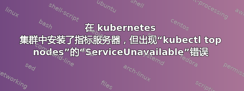 在 kubernetes 集群中安装了指标服务器，但出现“kubectl top nodes”的“ServiceUnavailable”错误