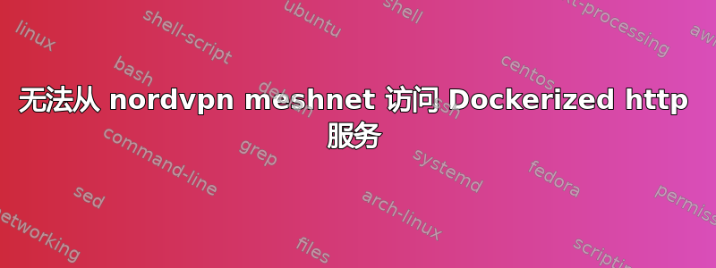 无法从 nordvpn meshnet 访问 Dockerized http 服务