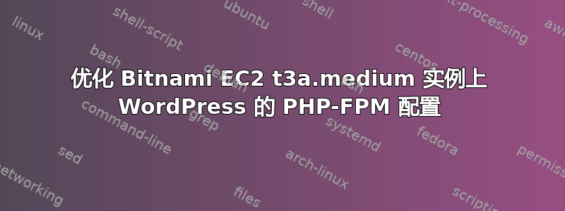 优化 Bitnami EC2 t3a.medium 实例上 WordPress 的 PHP-FPM 配置