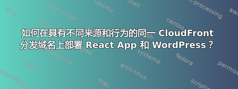 如何在具有不同来源和行为的同一 CloudFront 分发域名上部署 React App 和 WordPress？