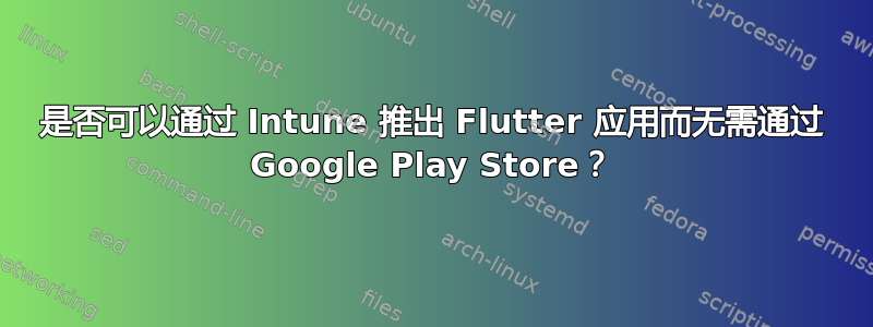 是否可以通过 Intune 推出 Flutter 应用而无需通过 Google Play Store？