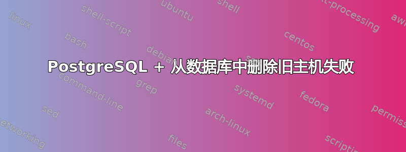 PostgreSQL + 从数据库中删除旧主机失败