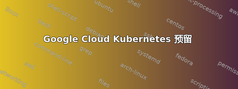 Google Cloud Kubernetes 预留