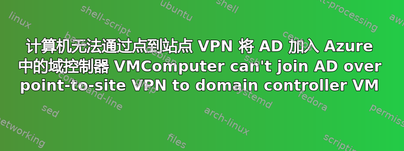 计算机无法通过点到站点 VPN 将 AD 加入 Azure 中的域控制器 VMComputer can't join AD over point-to-site VPN to domain controller VM