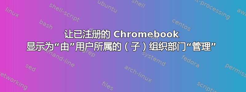 让已注册的 Chromebook 显示为“由”用户所属的（子）组织部门“管理”