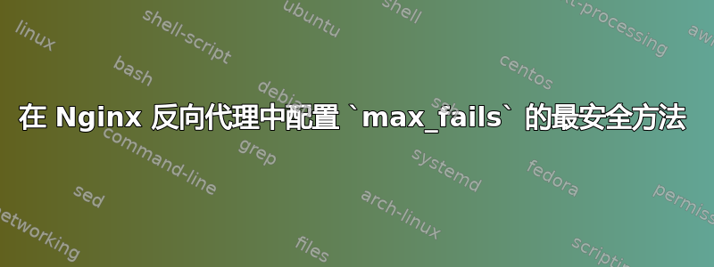 在 Nginx 反向代理中配置 `max_fails` 的最安全方法