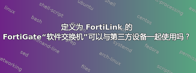 定义为 FortiLink 的 FortiGate“软件交换机”可以与第三方设备一起使用吗？