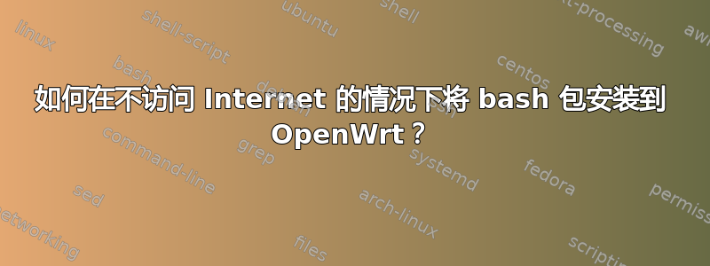 如何在不访问 Internet 的情况下将 bash 包安装到 OpenWrt？