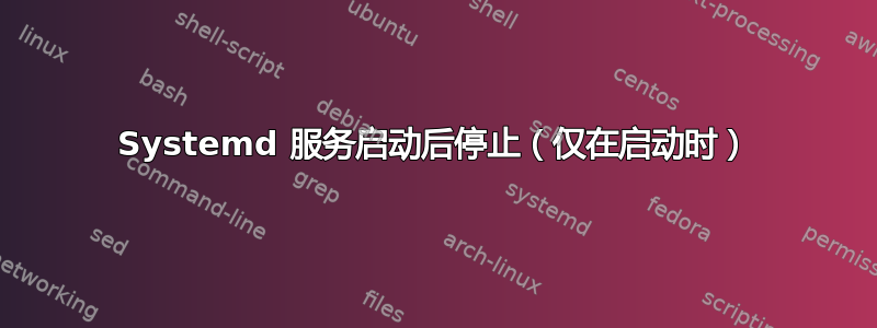 Systemd 服务启动后停止（仅在启动时）