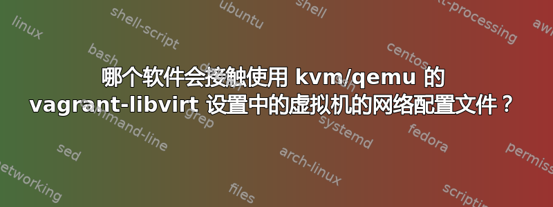 哪个软件会接触使用 kvm/qemu 的 vagrant-libvirt 设置中的虚拟机的网络配置文件？