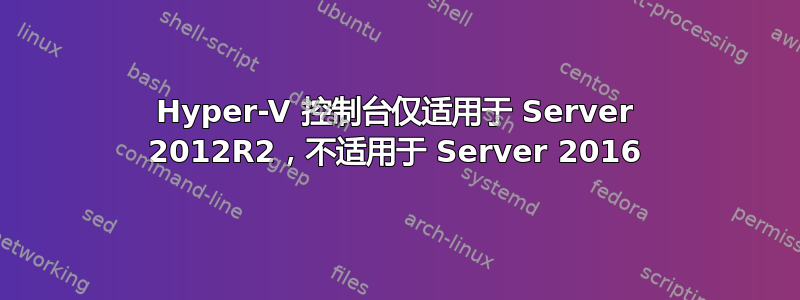 Hyper-V 控制台仅适用于 Server 2012R2，不适用于 Server 2016