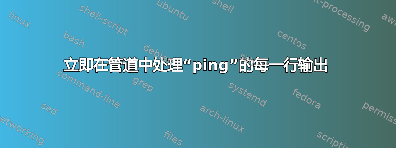 立即在管道中处理“ping”的每一行输出