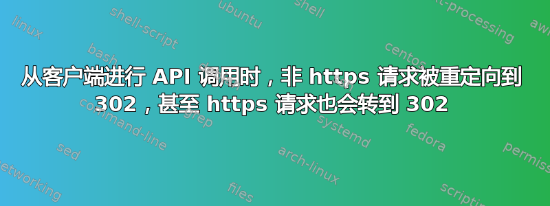 从客户端进行 API 调用时，非 https 请求被重定向到 302，甚至 https 请求也会转到 302