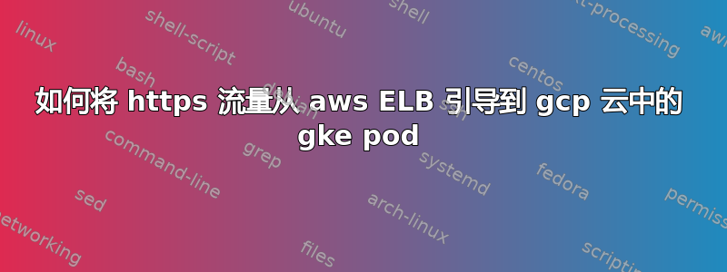 如何将 https 流量从 aws ELB 引导到 gcp 云中的 gke pod