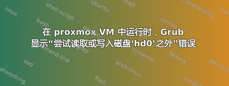 在 proxmox VM 中运行时，Grub 显示“尝试读取或写入磁盘‘hd0’之外”错误