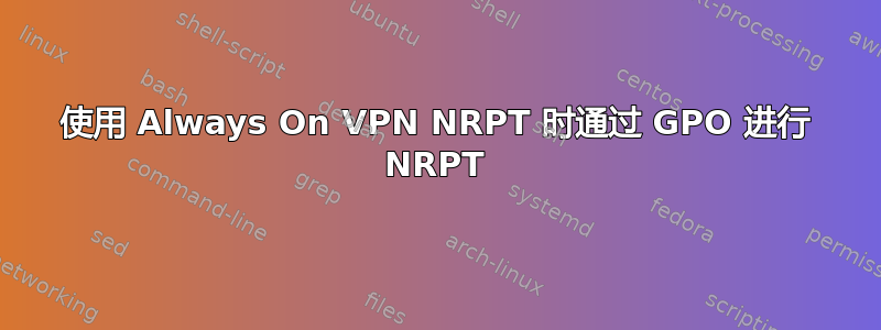 使用 Always On VPN NRPT 时通过 GPO 进行 NRPT