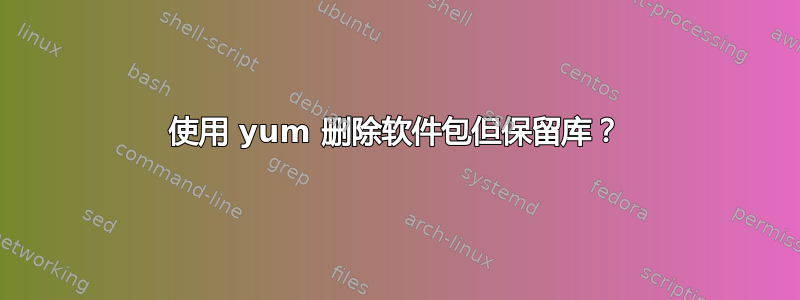 使用 yum 删除软件包但保留库？