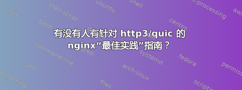 有没有人有针对 http3/quic 的 nginx“最佳实践”指南？