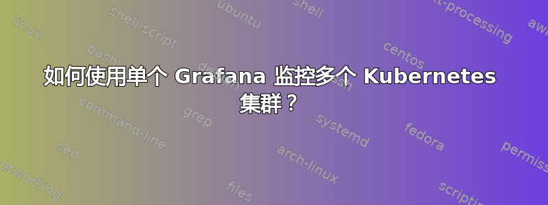 如何使用单个 Grafana 监控多个 Kubernetes 集群？