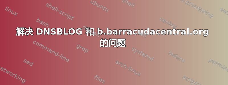 解决 DNSBLOG 和 b.barracudacentral.org 的问题