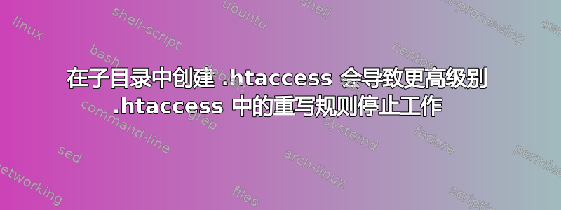 在子目录中创建 .htaccess 会导致更高级别 .htaccess 中的重写规则停止工作