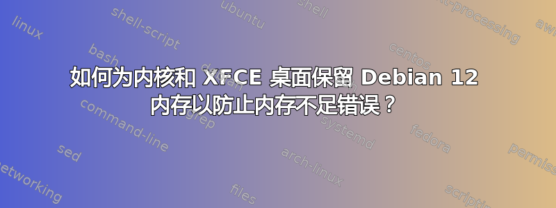 如何为内核和 XFCE 桌面保留 Debian 12 内存以防止内存不足错误？