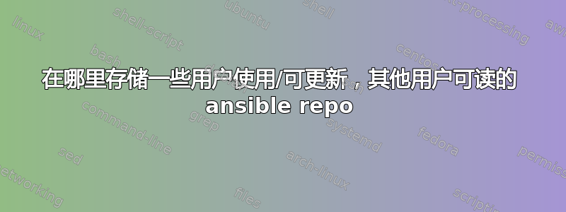 在哪里存储一些用户使用/可更新，其他用户可读的 ansible repo