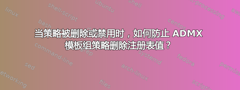 当策略被删除或禁用时，如何防止 ADMX 模板组策略删除注册表值？