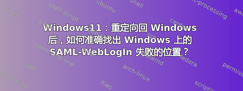 Windows11：重定向回 Windows 后，如何准确找出 Windows 上的 SAML-WebLogIn 失败的位置？