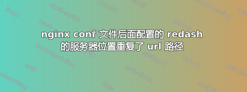 nginx conf 文件后面配置的 redash 的服务器位置重复了 url 路径