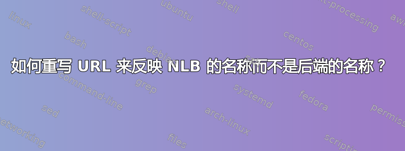 如何重写 URL 来反映 NLB 的名称而不是后端的名称？