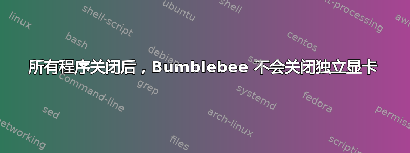 所有程序关闭后，Bumblebee 不会关闭独立显卡