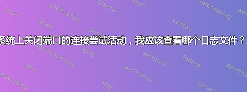 想要监控系统上关闭端口的连接尝试活动，我应该查看哪个日志文件？Ubuntu