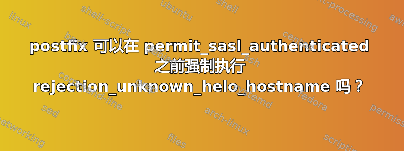 postfix 可以在 permit_sasl_authenticated 之前强制执行 rejection_unknown_helo_hostname 吗？