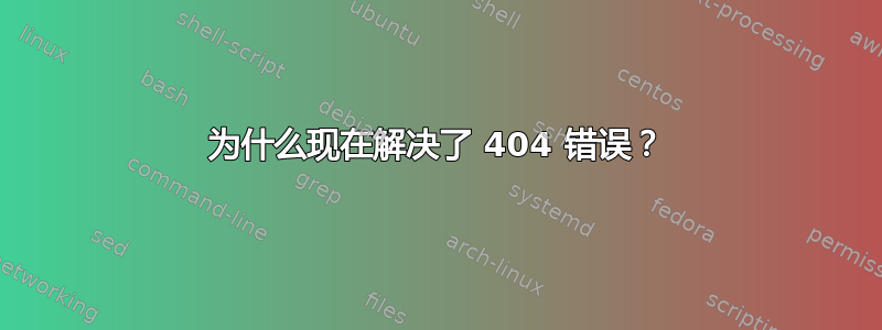 为什么现在解决了 404 错误？