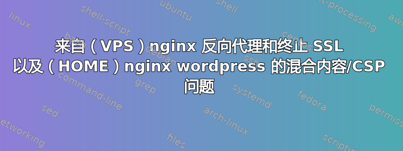 来自（VPS）nginx 反向代理和终止 SSL 以及（HOME）nginx wordpress 的混合内容/CSP 问题