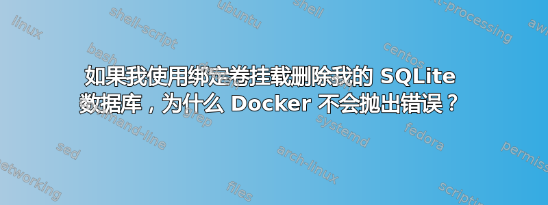 如果我使用绑定卷挂载删除我的 SQLite 数据库，为什么 Docker 不会抛出错误？