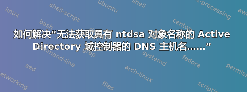 如何解决“无法获取具有 ntdsa 对象名称的 Active Directory 域控制器的 DNS 主机名……”