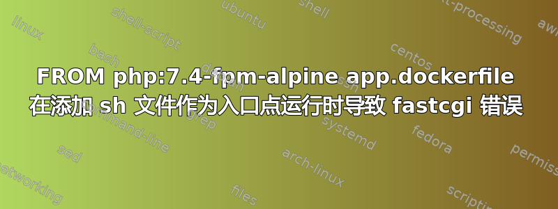 FROM php:7.4-fpm-alpine app.dockerfile 在添加 sh 文件作为入口点运行时导致 fastcgi 错误