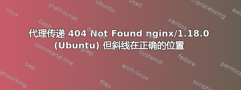 代理传递 404 Not Found nginx/1.18.0 (Ubuntu) 但斜线在正确的位置