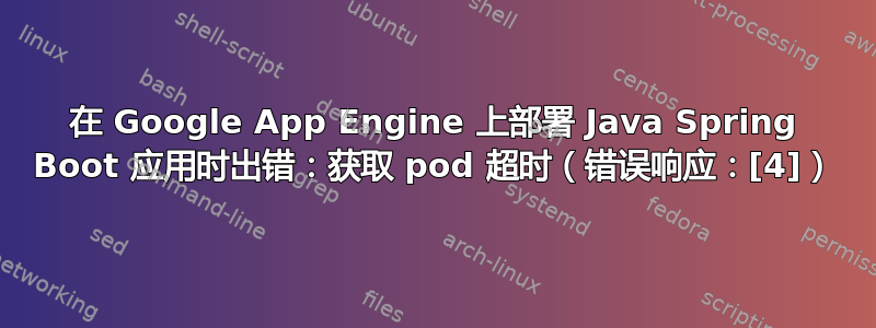 在 Google App Engine 上部署 Java Spring Boot 应用时出错：获取 pod 超时（错误响应：[4]）