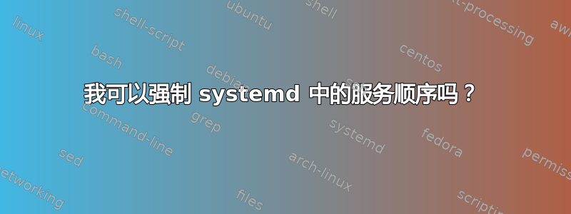 我可以强制 systemd 中的服务顺序吗？