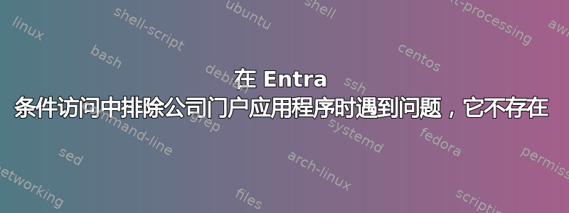 在 Entra 条件访问中排除公司门户应用程序时遇到问题，它不存在