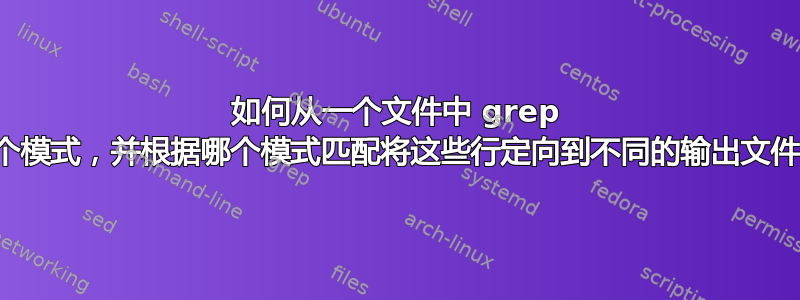 如何从一个文件中 grep 两个模式，并根据哪个模式匹配将这些行定向到不同的输出文件？