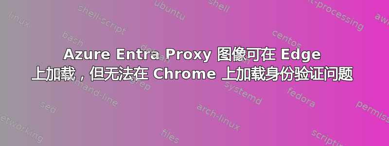 Azure Entra Proxy 图像可在 Edge 上加载，但无法在 Chrome 上加载身份验证问题