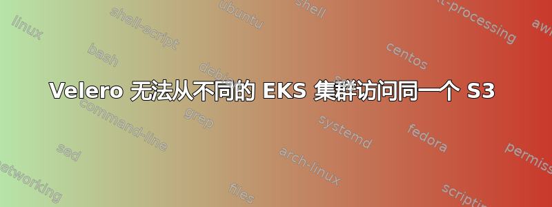 Velero 无法从不同的 EKS 集群访问同一个 S3