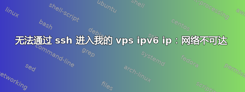 无法通过 ssh 进入我的 vps ipv6 ip：网络不可达